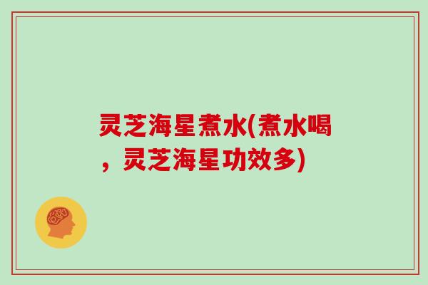 灵芝海星煮水(煮水喝,灵芝海星功效多)