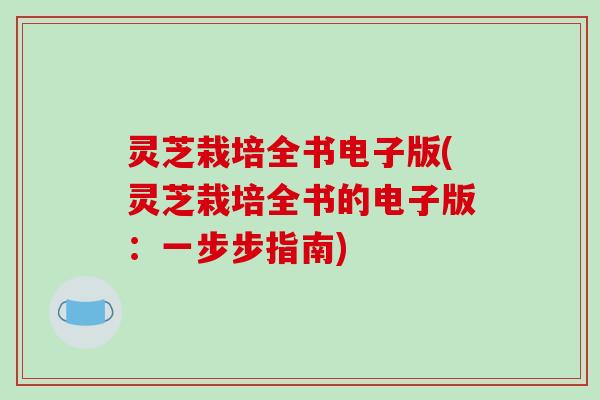 灵芝栽培全书电子版(灵芝栽培全书的电子版:一步步指南)