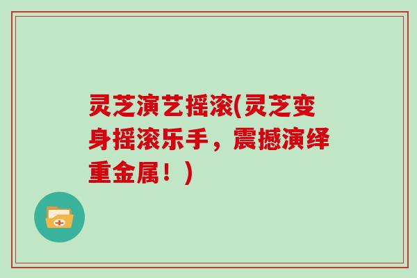 灵芝演艺摇滚(灵芝变身摇滚乐手，震撼演绎重金属！)