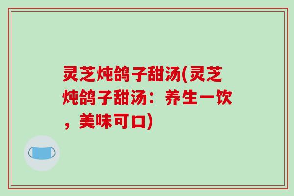 灵芝炖鸽子甜汤(灵芝炖鸽子甜汤:养生一饮,美味可口)