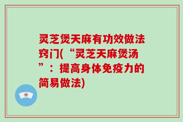 灵芝煲天麻有功效做法窍门(“灵芝天麻煲汤”:提高身体免疫力的简易做法)