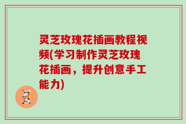 灵芝玫瑰花插画教程视频(学习制作灵芝玫瑰花插画，提升创意手工能力)