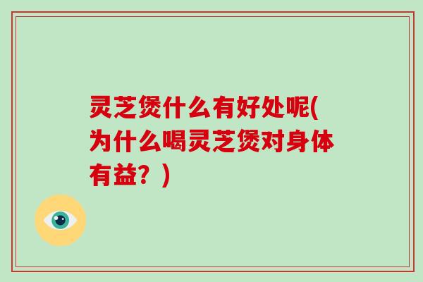 灵芝煲什么有好处呢(为什么喝灵芝煲对身体有益?)