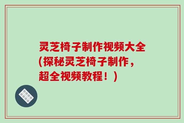 灵芝椅子制作视频大全(探秘灵芝椅子制作,超全视频教程!)
