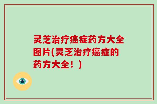 灵芝治疗癌症药方大全图片(灵芝治疗癌症的药方大全!)