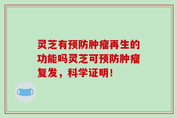 灵芝有预防肿瘤再生的功能吗灵芝可预防肿瘤复发,科学证明!