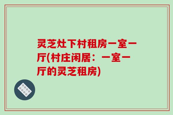 灵芝灶下村租房一室一厅(村庄闲居:一室一厅的灵芝租房)