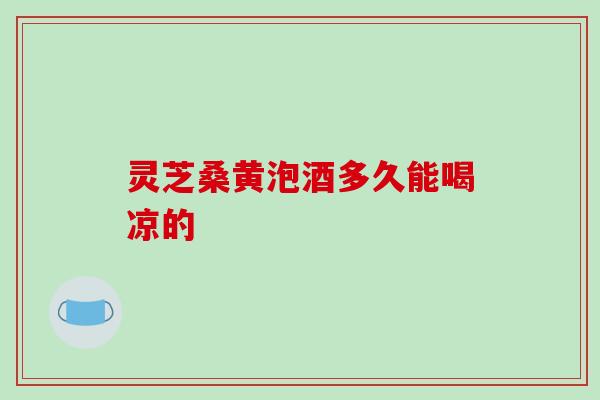 灵芝桑黄泡酒多久能喝凉的