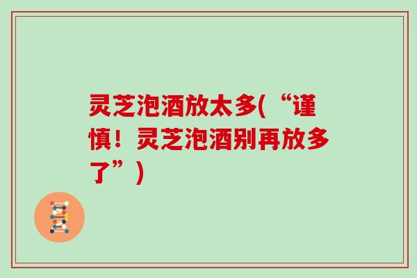 灵芝泡酒放太多(“谨慎!灵芝泡酒别再放多了”)