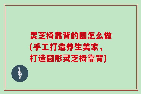 灵芝椅靠背的圆怎么做(手工打造养生美家,打造圆形灵芝椅靠背)