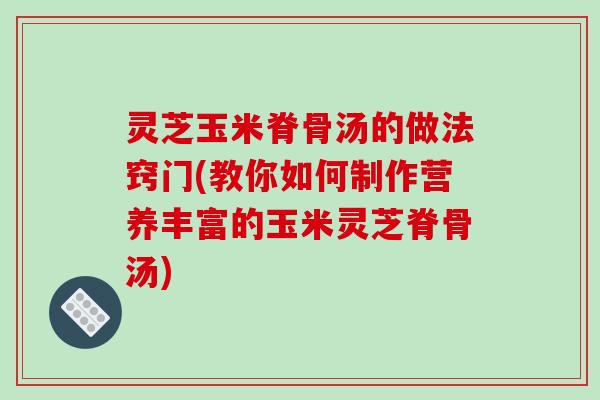 灵芝玉米脊骨汤的做法窍门(教你如何制作营养丰富的玉米灵芝脊骨汤)