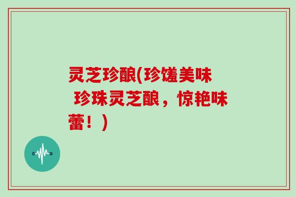 灵芝珍酿(珍馐美味  珍珠灵芝酿，惊艳味蕾！)