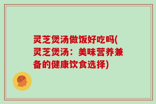 灵芝煲汤做饭好吃吗(灵芝煲汤:美味营养兼备的健康饮食选择)