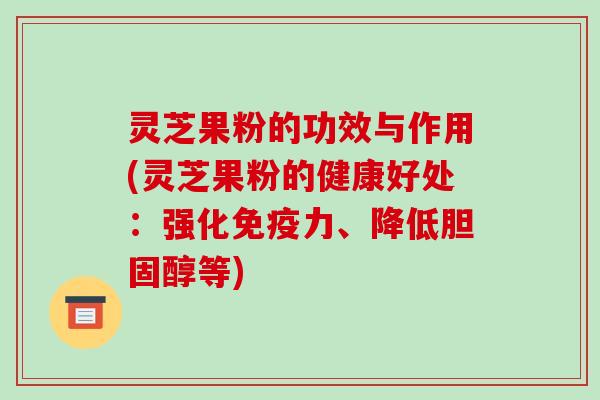 灵芝果粉的功效与作用(灵芝果粉的健康好处:强化免疫力、降低胆固醇等)