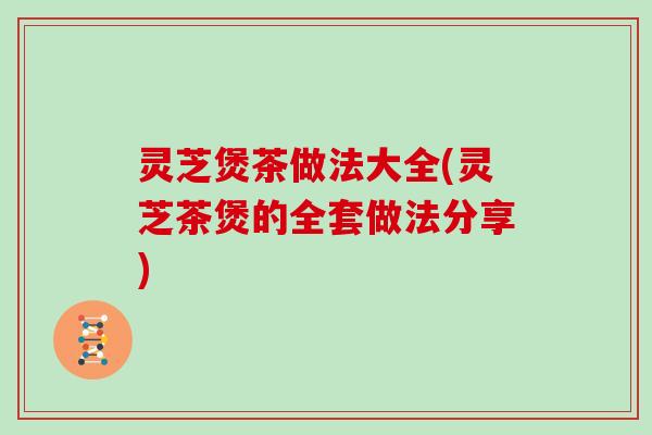 灵芝煲茶做法大全(灵芝茶煲的全套做法分享)