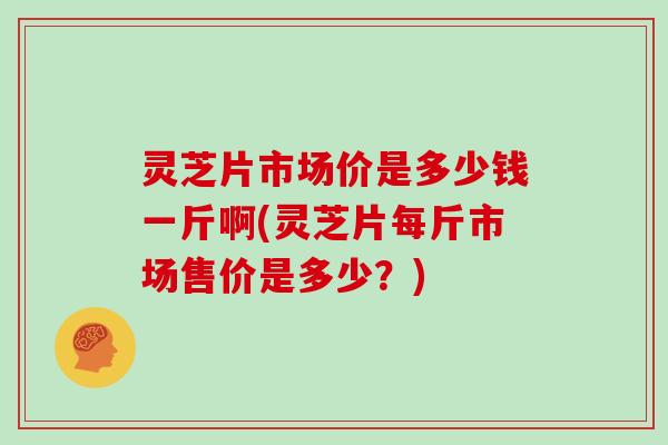 灵芝片市场价是多少钱一斤啊(灵芝片每斤市场售价是多少?)