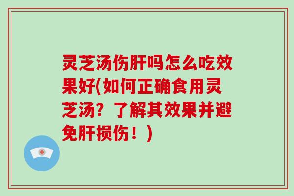 灵芝汤伤肝吗怎么吃效果好(如何正确食用灵芝汤？了解其效果并避免肝损伤！)