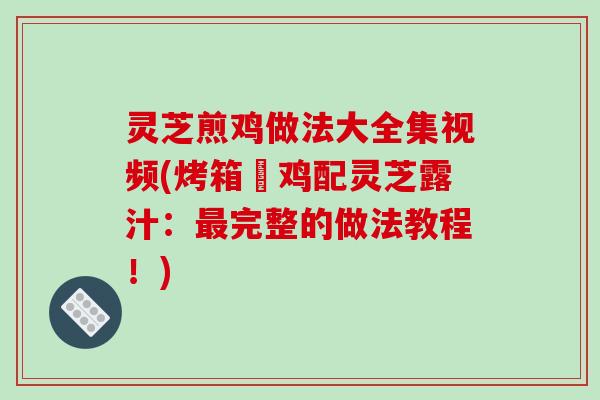 灵芝煎鸡做法大全集视频(烤箱焗鸡配灵芝露汁:最完整的做法教程!)