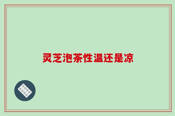 灵芝泡茶性温还是凉