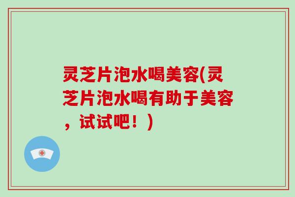 灵芝片泡水喝美容(灵芝片泡水喝有助于美容,试试吧!)
