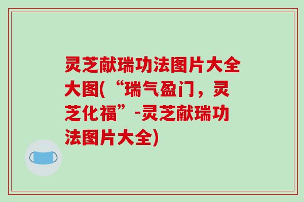 灵芝献瑞功法图片大全大图(“瑞气盈门，灵芝化福”-灵芝献瑞功法图片大全)