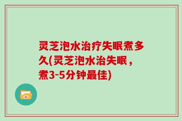 灵芝泡水治疗失眠煮多久(灵芝泡水治失眠，煮3-5分钟最佳)