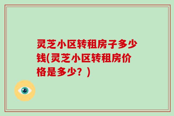 灵芝小区转租房子多少钱(灵芝小区转租房价格是多少?)