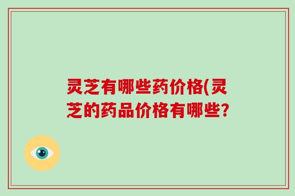 灵芝有哪些药价格(灵芝的药品价格有哪些?