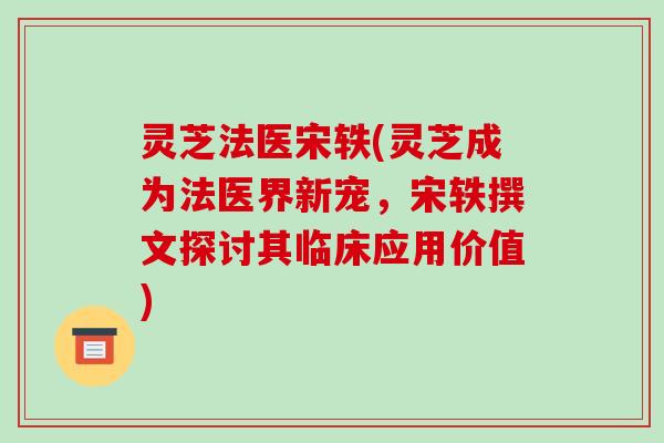 灵芝法医宋轶(灵芝成为法医界新宠,宋轶撰文探讨其临床应用价值)