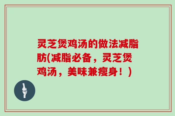 灵芝煲鸡汤的做法减脂肪(减脂必备，灵芝煲鸡汤，美味兼瘦身！)