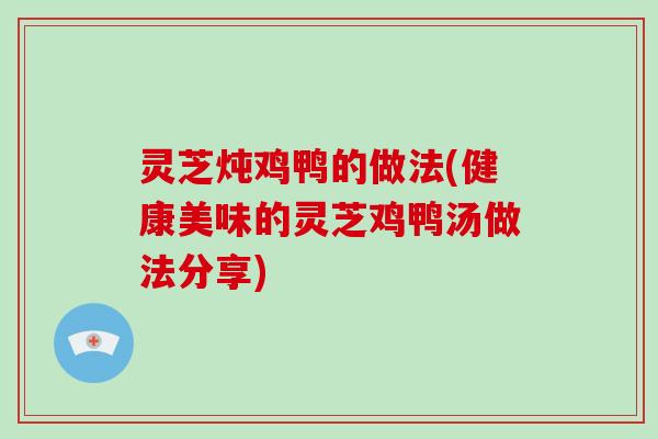 灵芝炖鸡鸭的做法(健康美味的灵芝鸡鸭汤做法分享)