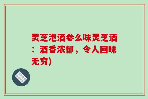 灵芝泡酒参么味灵芝酒:酒香浓郁,令人回味无穷)