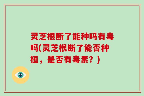 灵芝根断了能种吗有毒吗(灵芝根断了能否种植，是否有毒素？)