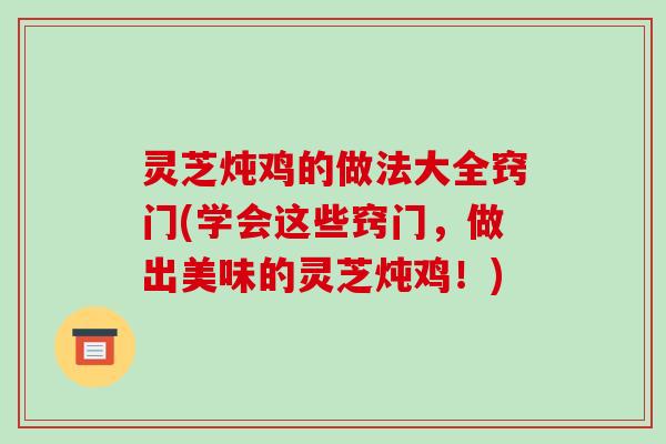 灵芝炖鸡的做法大全窍门(学会这些窍门，做出美味的灵芝炖鸡！)