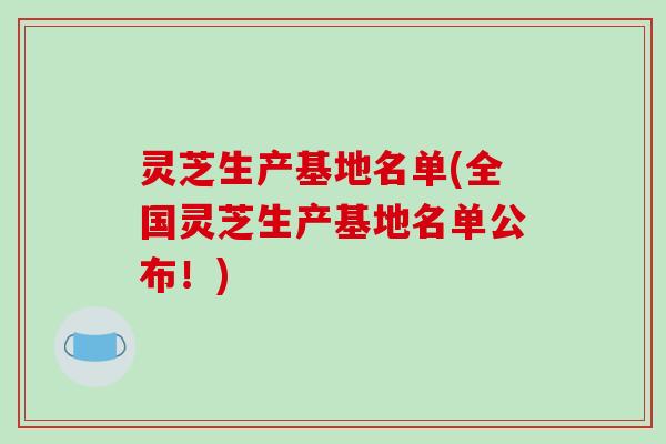 灵芝生产基地名单(全国灵芝生产基地名单公布!)