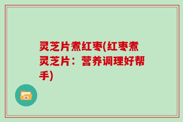 灵芝片煮红枣(红枣煮灵芝片：营养调理好帮手)