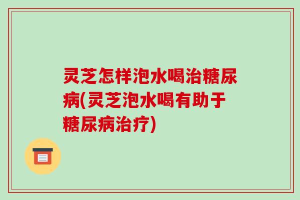 灵芝怎样泡水喝治糖尿病(灵芝泡水喝有助于糖尿病治疗)