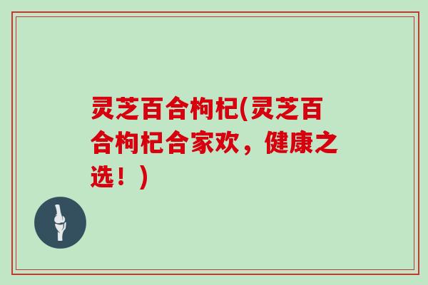 灵芝百合枸杞(灵芝百合枸杞合家欢，健康之选！)