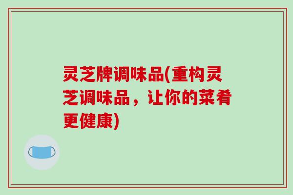 灵芝牌调味品(重构灵芝调味品，让你的菜肴更健康)