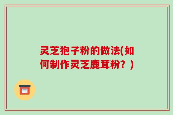 灵芝狍子粉的做法(如何制作灵芝鹿茸粉？)