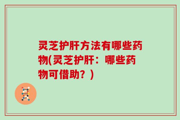 灵芝护肝方法有哪些药物(灵芝护肝：哪些药物可借助？)
