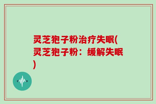 灵芝狍子粉治疗失眠(灵芝狍子粉：缓解失眠)