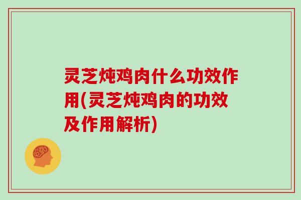 灵芝炖鸡肉什么功效作用(灵芝炖鸡肉的功效及作用解析)