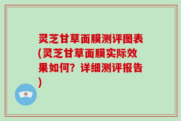 灵芝甘草面膜测评图表(灵芝甘草面膜实际效果如何？详细测评报告)