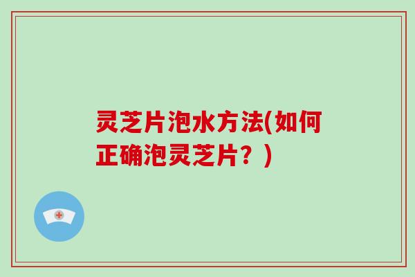 灵芝片泡水方法(如何正确泡灵芝片？)