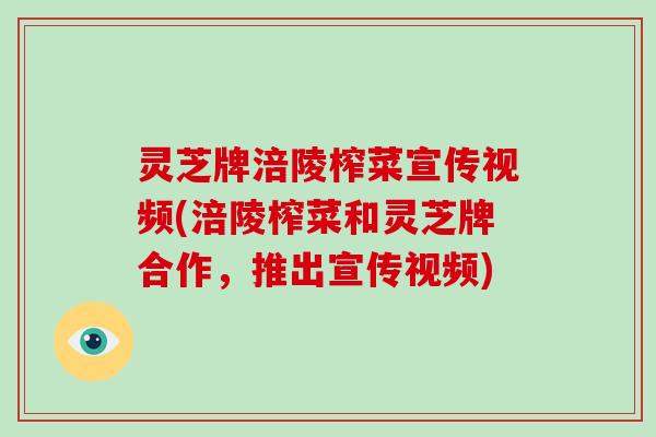 灵芝牌涪陵榨菜宣传视频(涪陵榨菜和灵芝牌合作，推出宣传视频)