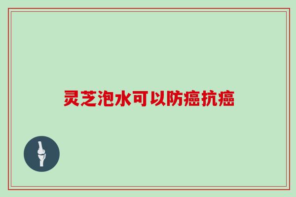 灵芝泡水可以防癌抗癌