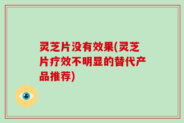 灵芝片没有效果(灵芝片疗效不明显的替代产品推荐)