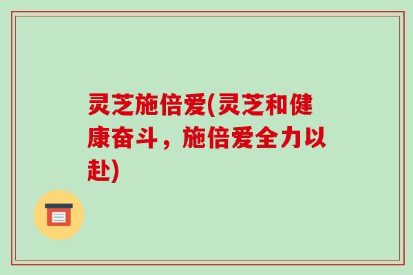 灵芝施倍爱(灵芝和健康奋斗，施倍爱全力以赴)
