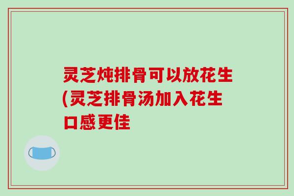 灵芝炖排骨可以放花生(灵芝排骨汤加入花生口感更佳